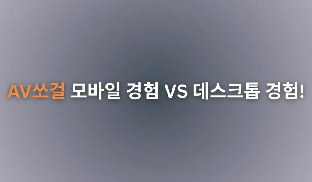 AV쏘걸 모바일 경험 VS 데스크톱 경험